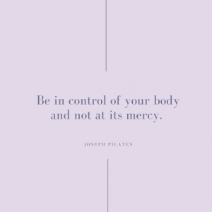 Joseph Pilates quote. be in control of your body and not at it's mercy.   